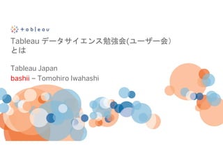 Tableau データサイエンス勉強会(ユーザー会）
とは
Tableau Japan
bashii – Tomohiro Iwahashi
 