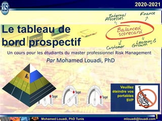 Mohamed Louadi, PhD Tunis mlouadi@louadi.com
1
Veuillez
éteindre vos
portables
SVP
2020-2021
Un cours pour les étudiants du master professionnel Risk Management
Par Mohamed Louadi, PhD
Le tableau de
bord prospectif
 