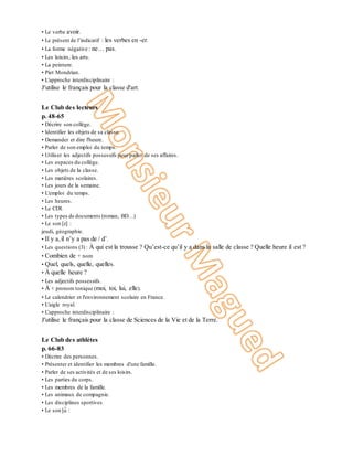 • Le verbe avoir.
• Le présent de l’indicatif : les verbes en -er.
• La forme négative : ne… pas.
• Les loisirs, les arts.
• La peinture.
• Piet Mondrian.
• L'approche interdisciplinaire :
J'utilise le français pour la classe d'art.
Unité 3
Le Club des lecteurs
p. 48-65
• Décrire son collège.
• Identifier les objets de sa classe.
• Demander et dire l'heure.
• Parler de son emploi du temps.
• Utiliser les adjectifs possessifs pourparler de ses affaires.
• Les espaces du collège.
• Les objets de la classe.
• Les matières scolaires.
• Les jours de la semaine.
• L'emploi du temps.
• Les heures.
• Le CDI.
• Les types de documents (roman, BD…)
• Le son [z] :
jeudi, géographie.
• Il y a,il n’y a pas de / d’.
• Les questions (3) : À qui est la trousse ? Qu’est-ce qu’il y a dans la salle de classe ? Quelle heure il est ?
• Combien de + nom
• Quel, quels, quelle, quelles.
• À quelle heure ?
• Les adjectifs possessifs.
• À + pronom tonique (moi, toi, lui, elle).
• Le calendrier et l'environnement scolaire en France.
• L'aigle royal.
• L'approche interdisciplinaire :
J'utilise le français pour la classe de Sciences de la Vie et de la Terre.
Unité 4
Le Club des athlètes
p. 66-83
• Décrire des personnes.
• Présenter et identifier les membres d'une famille.
• Parler de ses activités et de ses loisirs.
• Les parties du corps.
• Les membres de la famille.
• Les animaux de compagnie.
• Les disciplines sportives
• Le son [ɑ̃ :
 