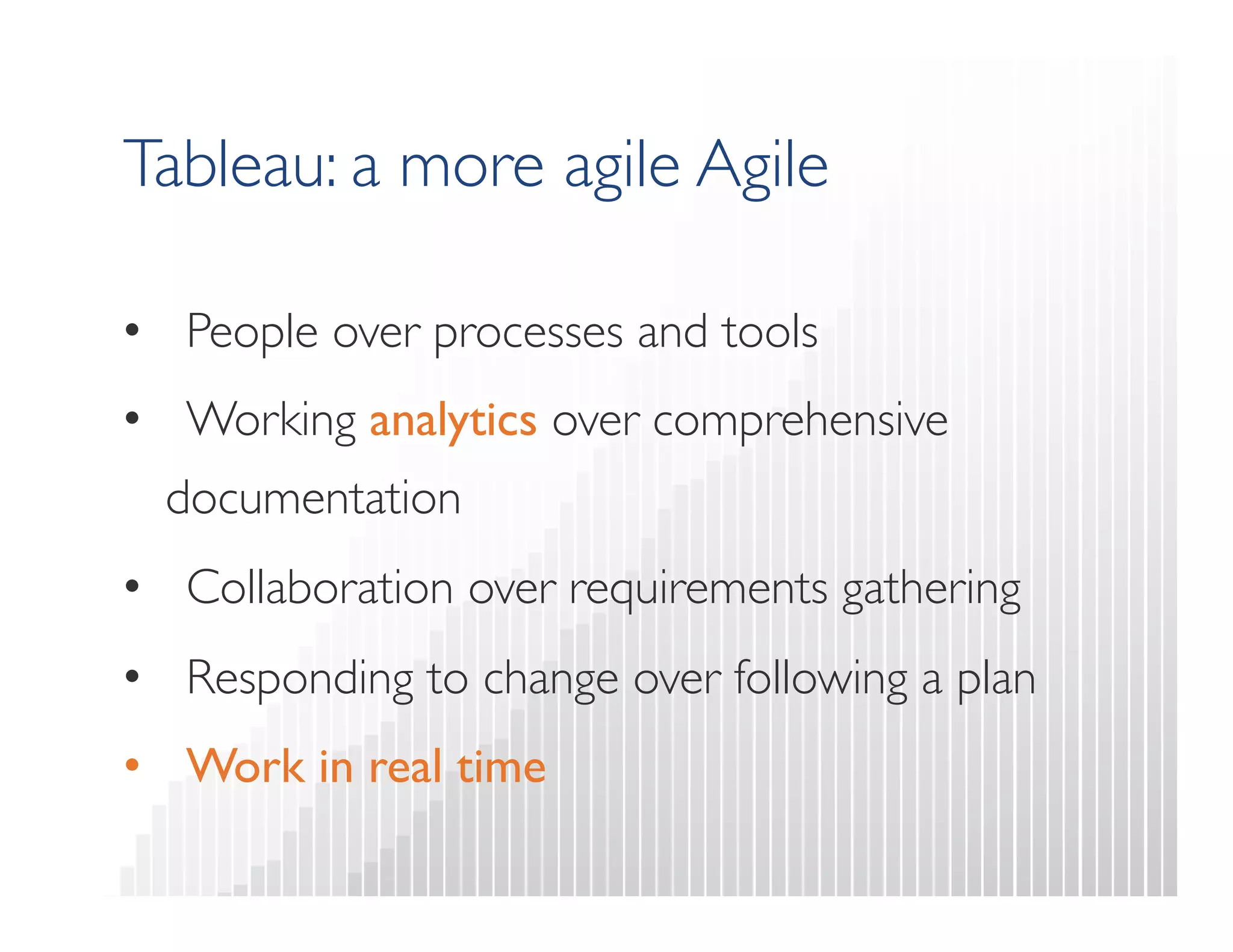Tableau: a more agile Agile 
• People over processes and tools 
• Working analytics over comprehensive 
documentation 
• Collaboration over requirements gathering 
• Responding to change over following a plan 
• Work in real time 
 