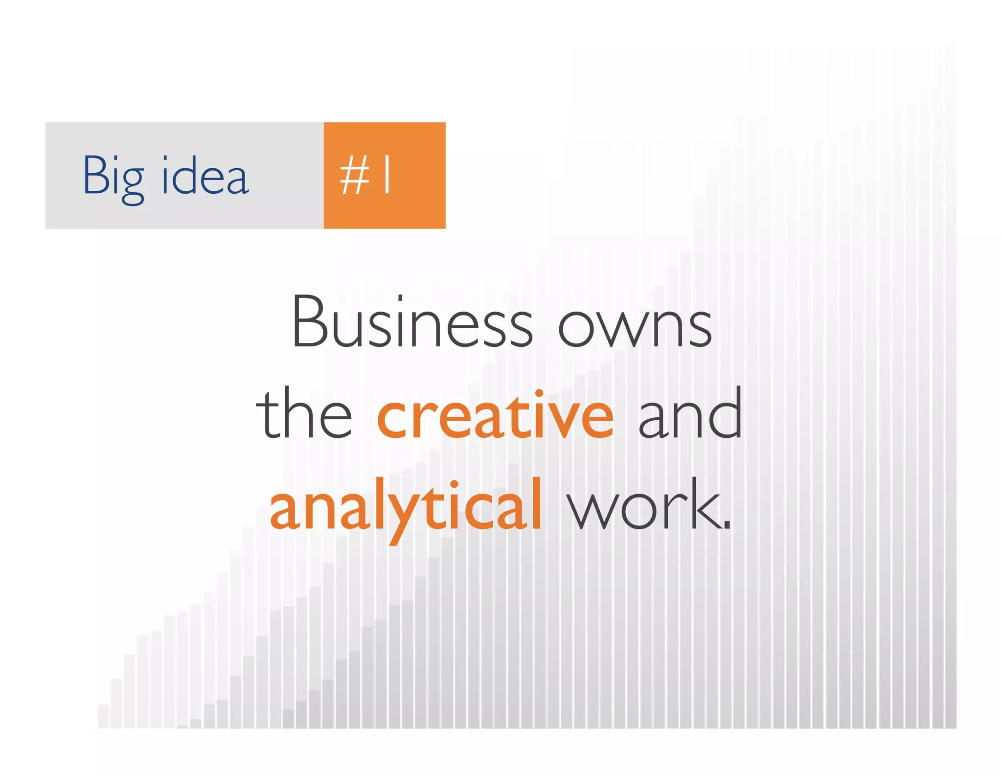 Big idea 
#1 
Business owns  
the creative and  
analytical work. 
 