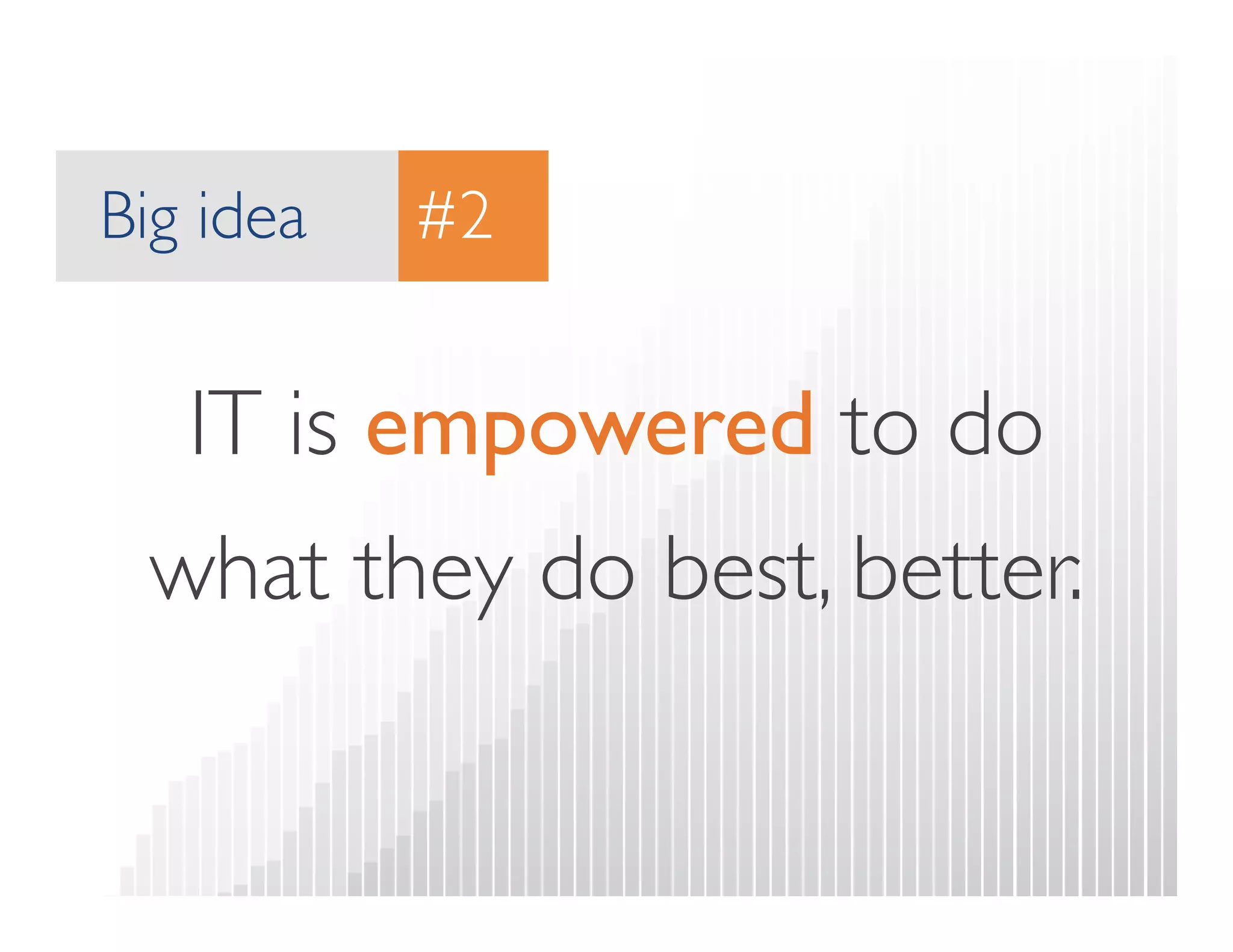 Big idea 
#2 
IT is empowered to do 
what they do best, better. 
 