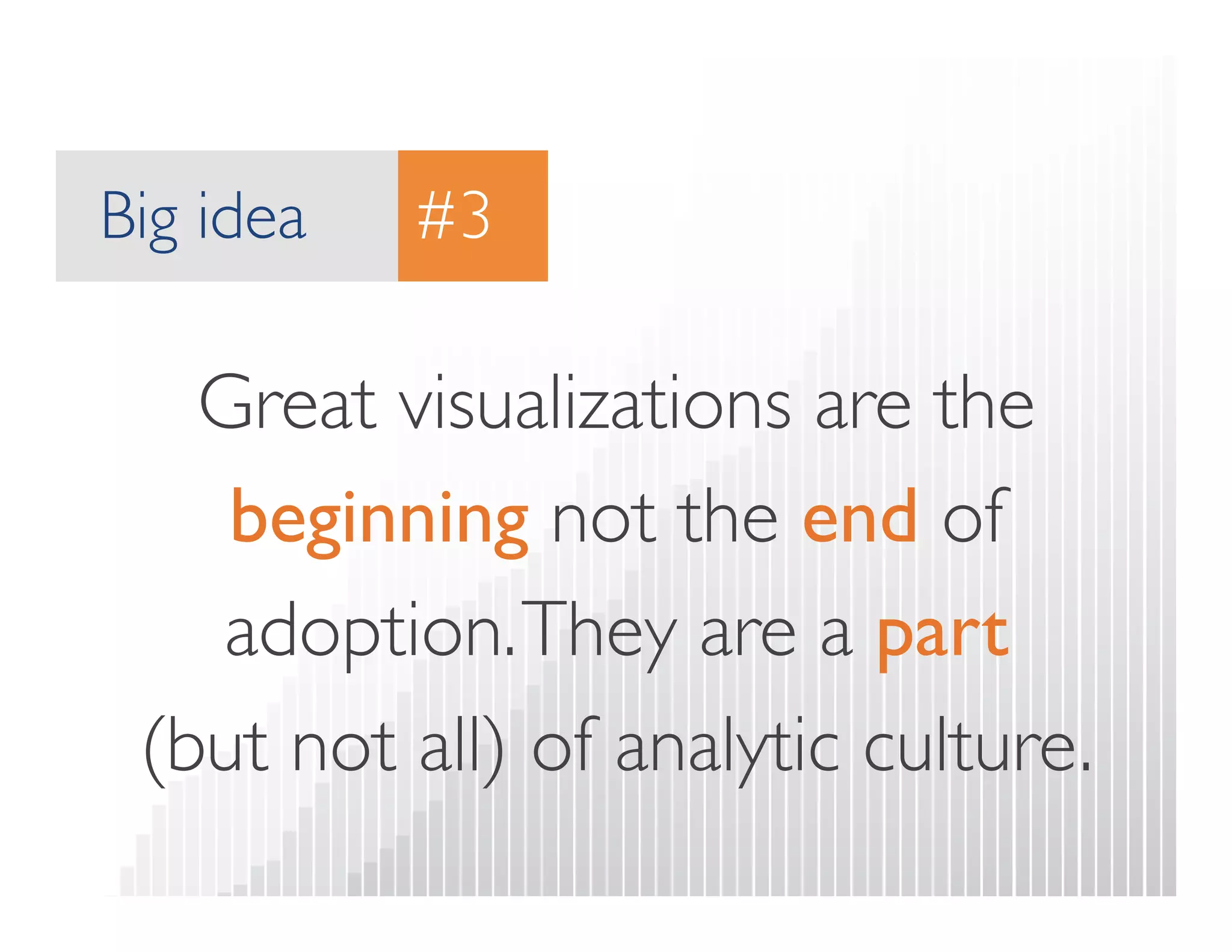 Big idea 
#3 
Great visualizations are the 
beginning not the end of 
adoption. They are a part  
(but not all) of analytic culture. 
 