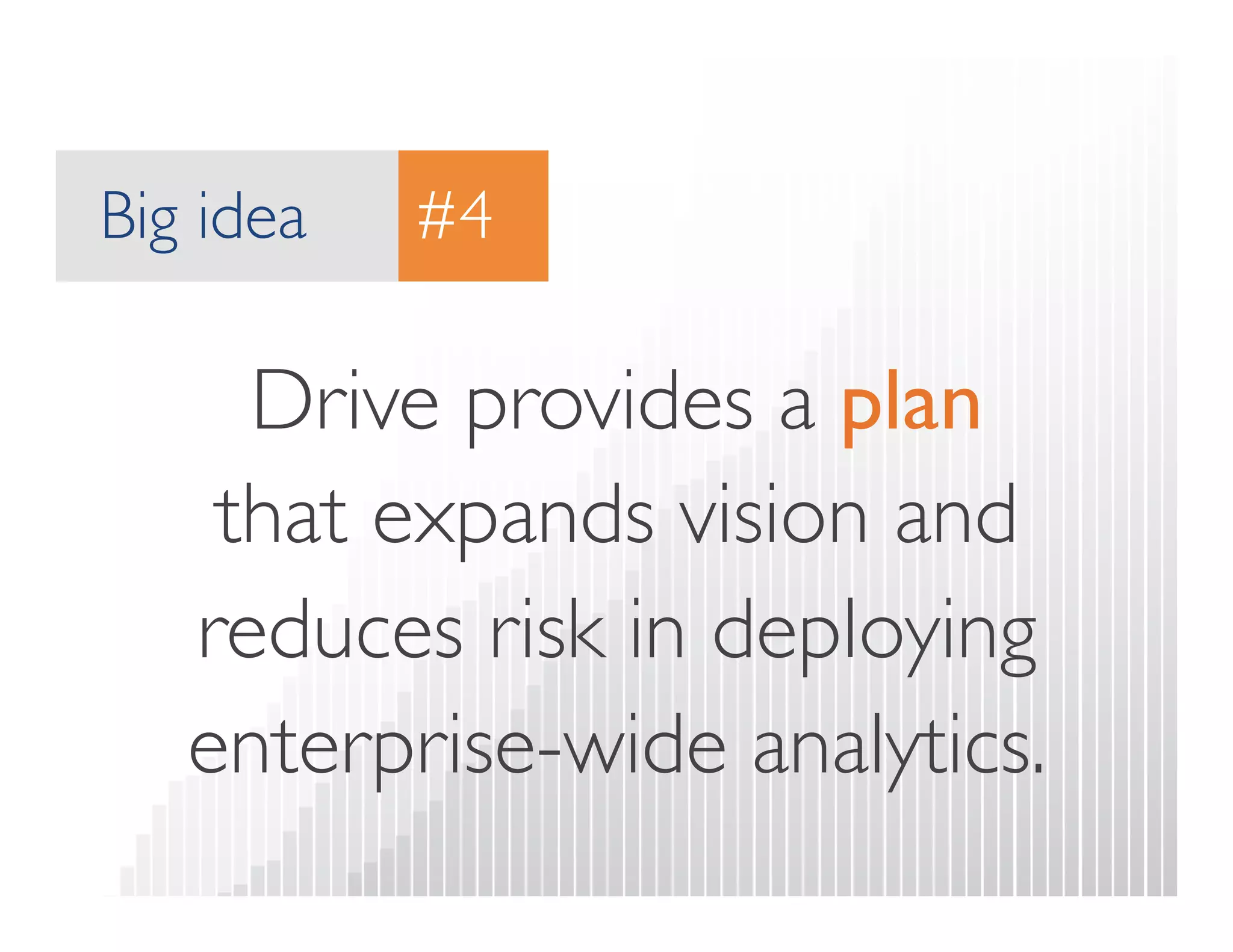 Big idea 
#4 
Drive provides a plan  
that expands vision and 
reduces risk in deploying 
enterprise-wide analytics. 
 