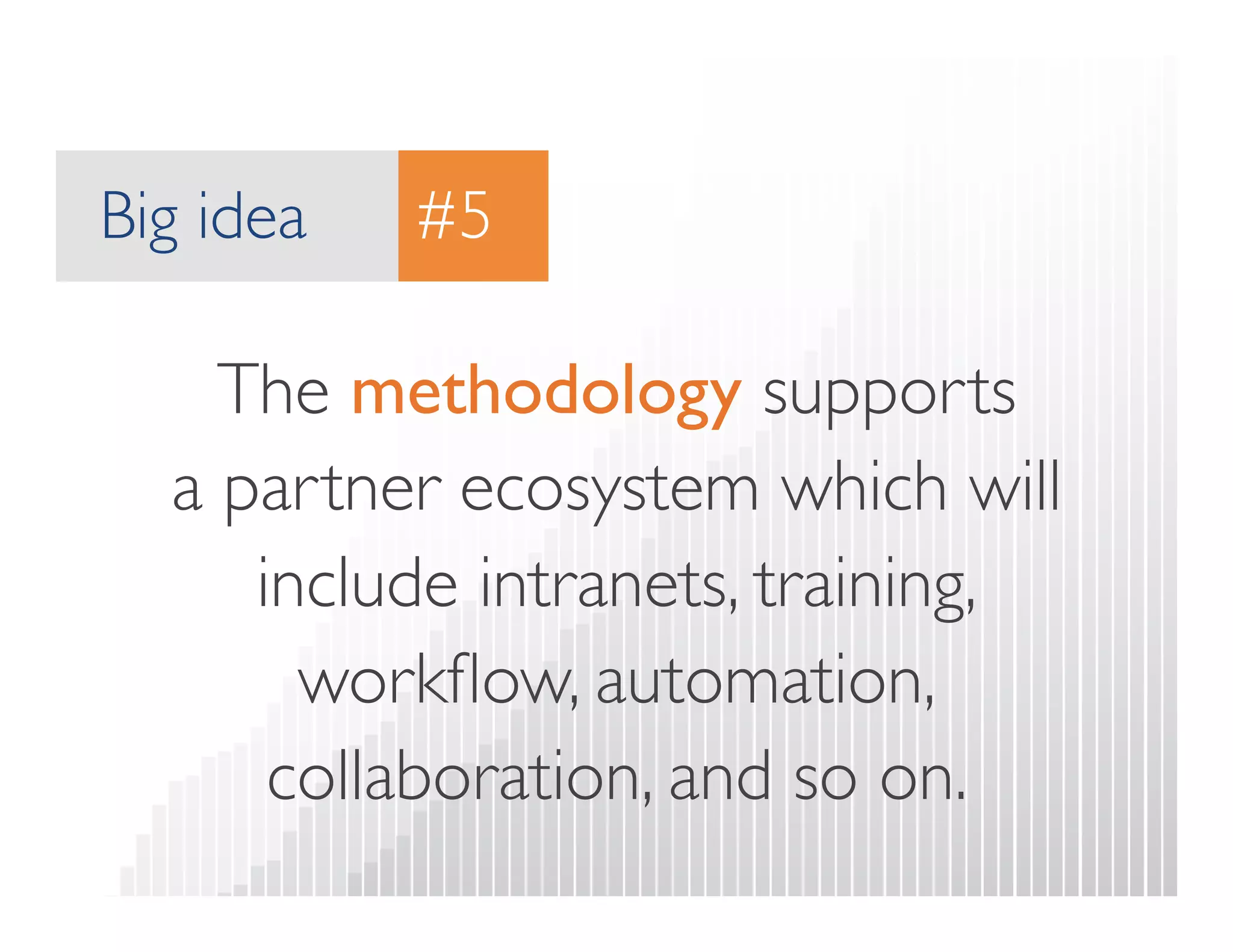 Big idea 
#5 
The methodology supports  
a partner ecosystem which will 
include intranets, training, 
workflow, automation, 
collaboration, and so on. 
 