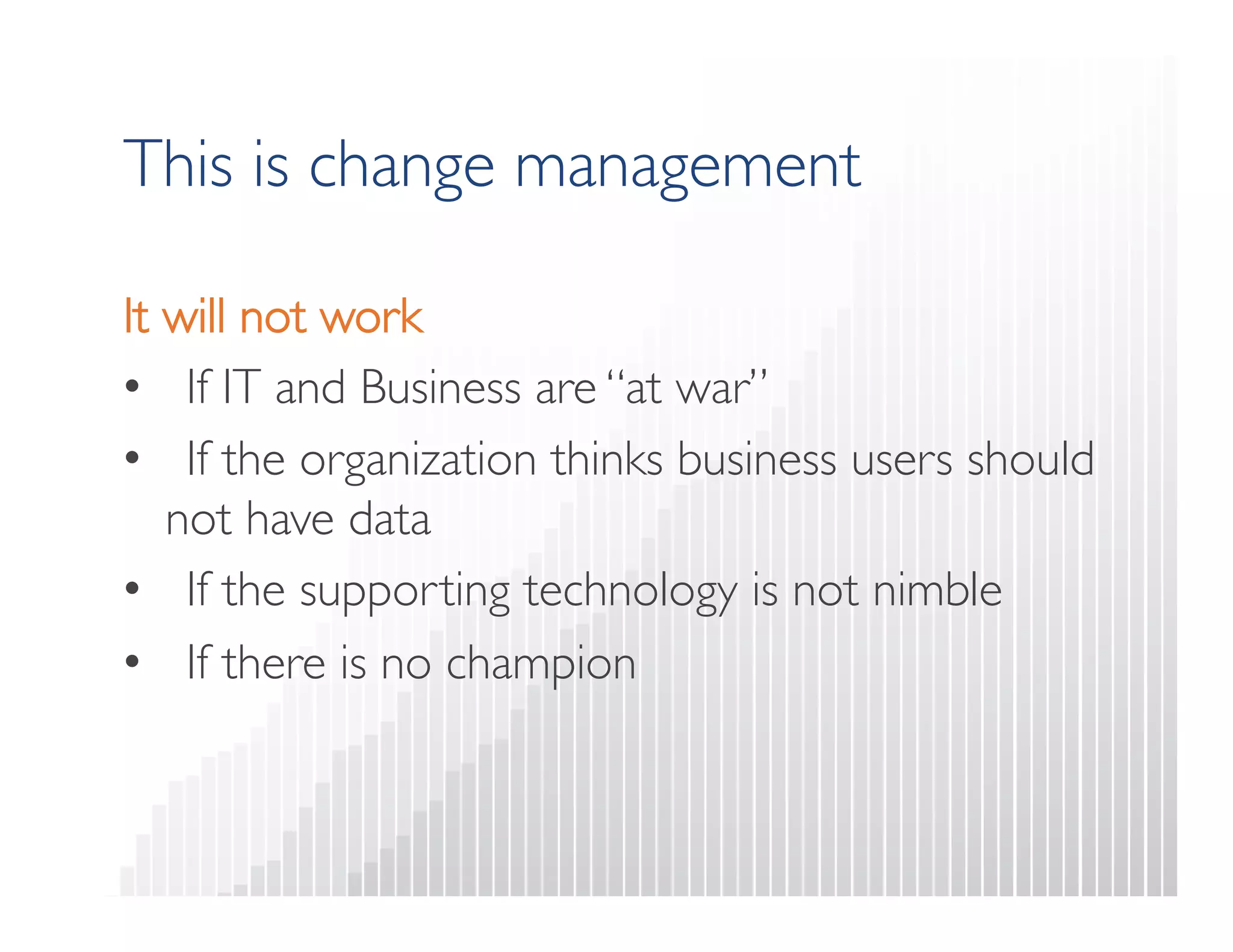 This is change management 
It will not work 
• If IT and Business are “at war” 
• If the organization thinks business users should 
not have data 
• If the supporting technology is not nimble 
• If there is no champion 
 