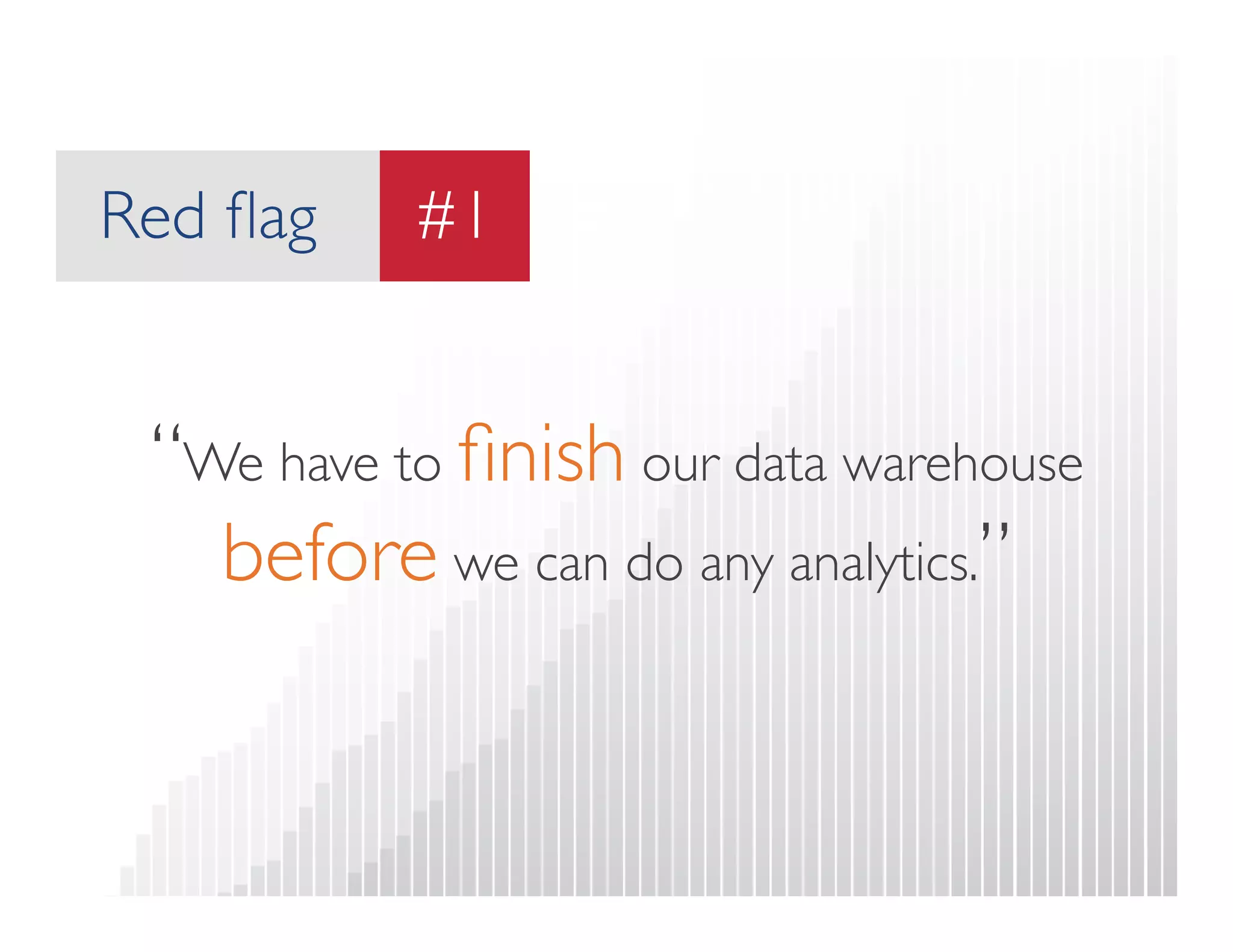 Red flag 
#1 
#1 
“We have to finish our data warehouse  
before we can do any analytics.” 
 