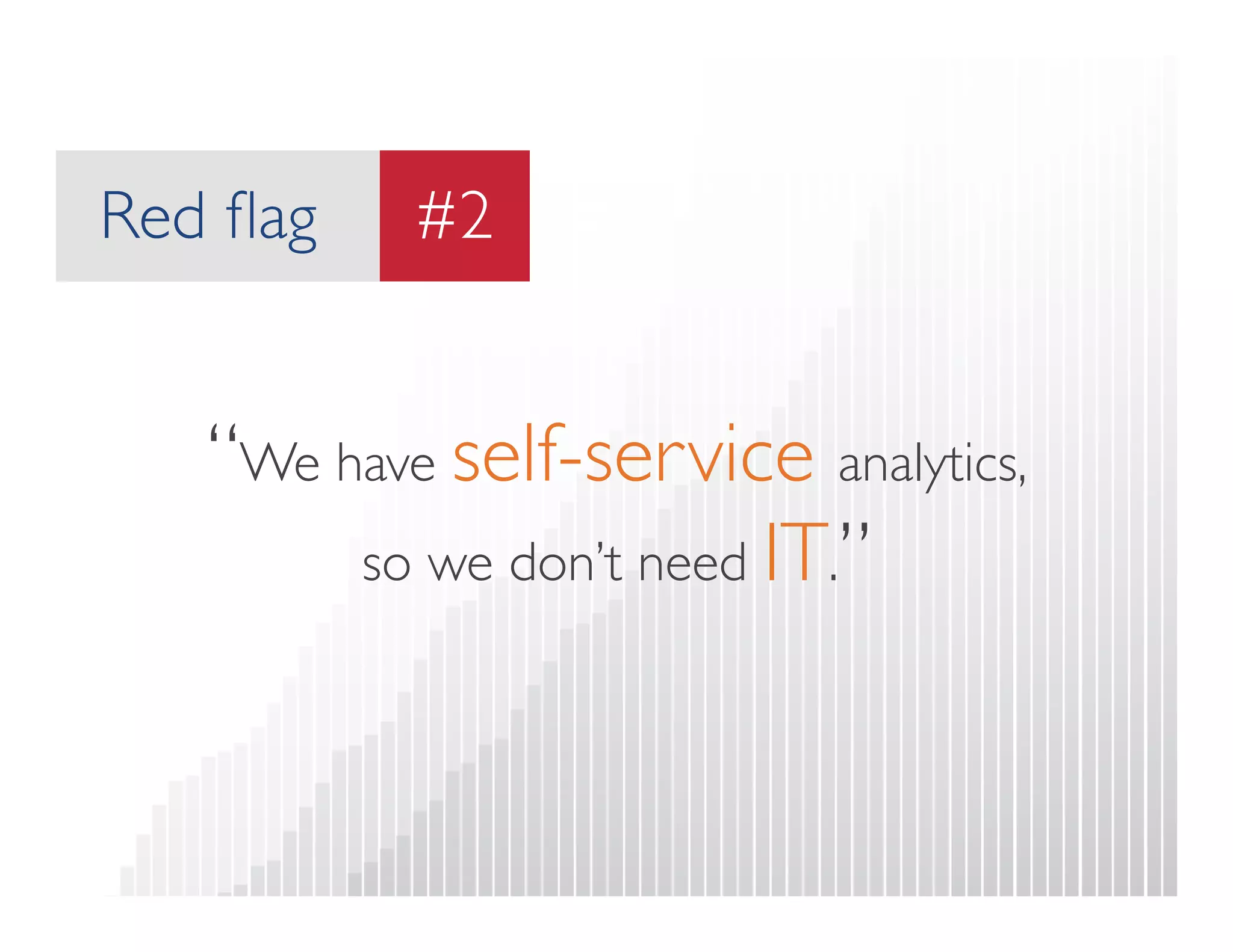 Red flag 
#2 
#1 
“We have self-service analytics,  
so we don’t need IT.” 
 