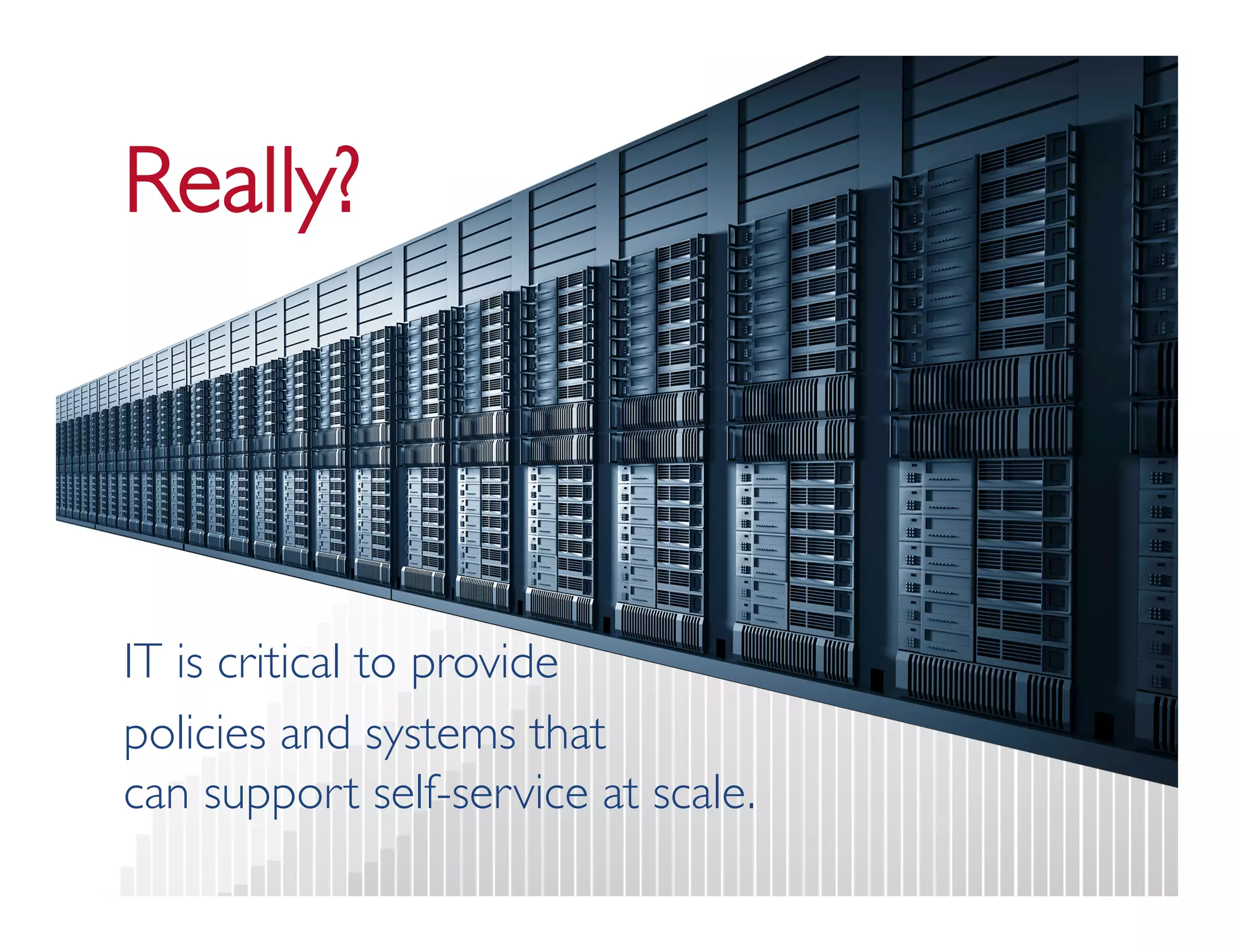 Really? 
IT is critical to provide 
policies and systems that  
can support self-service at scale. 
 