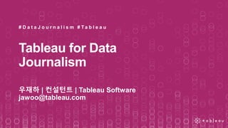 Tableau for Data
Journalism
우재하 | 컨설턴트 | Tableau Software
jawoo@tableau.com
# D a t a J o u r n a l i s m # T a b l e a u
 