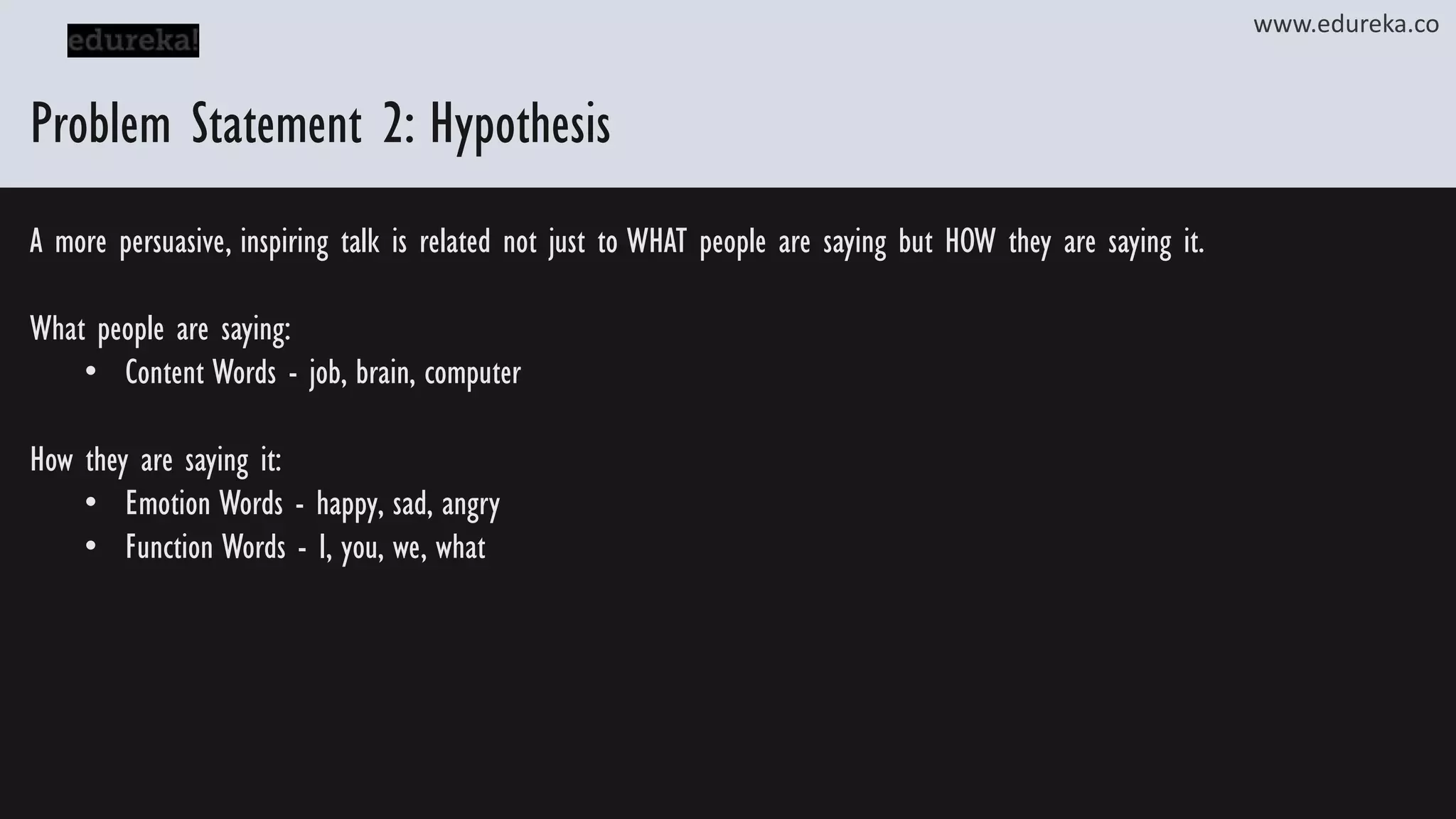 Problem Statement 2: Hypothesis www.edureka.co A more persuasive, inspiring talk is related not just to WHAT people are saying but HOW they are saying it. What people are saying: • Content Words - job, brain, computer How they are saying it: • Emotion Words - happy, sad, angry • Function Words - I, you, we, what 