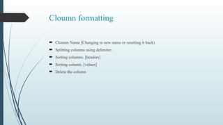 Cloumn formatting
 Cloumn Name [Changing to new name or resetting it back)
 Splitting columns using delimiter.
 Sorting columns. [headers]
 Sorting column. [values]
 Delete the column
 