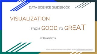 VISUALIZATION
BY TRAN NGUYEN
DATA SCIENCE GUIDEBOOK
FROM GOOD TO GREAT
Some materials were adapted from Tableau Guidebook
 