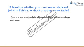 11.Mention whether you can create relational
joins in Tableau without creating a new table?
Yes, one can create relational joins in tableau without creating a
new table.
 