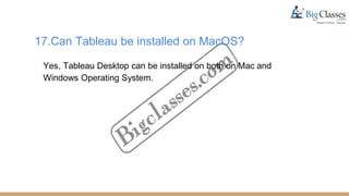 17.Can Tableau be installed on MacOS?
Yes, Tableau Desktop can be installed on both on Mac and
Windows Operating System.
 