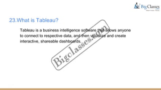 23.What is Tableau?
Tableau is a business intelligence software that allows anyone
to connect to respective data, and then visualize and create
interactive, shareable dashboards.
 