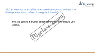 29.Can we place an excel file in a shared location and and use it to
develop a report and refresh it in regular intervals?
Yes, we can do it. But for better performance we should use
Extract.
 