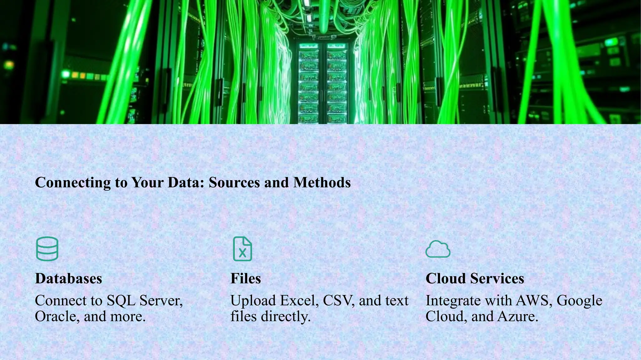 Connecting to Your Data: Sources and Methods
Databases
Connect to SQL Server,
Oracle, and more.
Files
Upload Excel, CSV, and text
files directly.
Cloud Services
Integrate with AWS, Google
Cloud, and Azure.
 