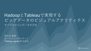HadoopとTableauで実現する
ビッグデータのビジュアルアナリティクス
すべてのひとにデータの力を
津久井 英樹
セールスコンサルタント
Tableau Japan 株式会社
 