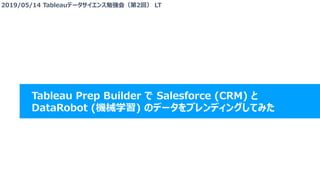 Tableau Prep Builder で Salesforce (CRM) と
DataRobot (機械学習) のデータをブレンディングしてみた
2019/05/14 Tableauデータサイエンス勉強会（第2回） LT
 
