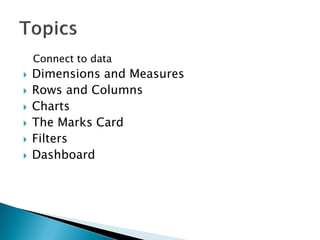 Connect to data
 Dimensions and Measures
 Rows and Columns
 Charts
 The Marks Card
 Filters
 Dashboard
 