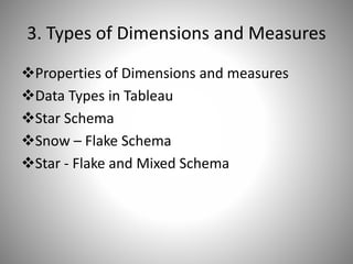 3. Types of Dimensions and Measures
Properties of Dimensions and measures
Data Types in Tableau
Star Schema
Snow – Flake Schema
Star - Flake and Mixed Schema
 
