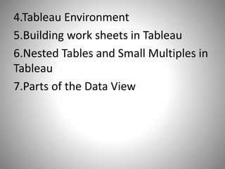 4.Tableau Environment
5.Building work sheets in Tableau
6.Nested Tables and Small Multiples in
Tableau
7.Parts of the Data View
 