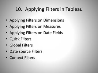10. Applying Filters in Tableau
• Applying Filters on Dimensions
• Applying Filters on Measures
• Applying Filters on Date Fields
• Quick Filters
• Global Filters
• Date source Filters
• Context Filters
 