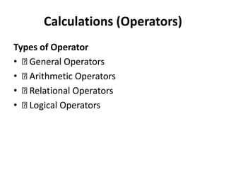 Calculations (Operators)
Types of Operator
• General Operators
• Arithmetic Operators
• Relational Operators
• Logical Operators
 