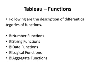 Tableau ─ Functions
• Following are the description of different ca
tegories of functions.
• Number Functions
• String Functions
• Date Functions
• Logical Functions
• Aggregate Functions
 