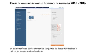 En este interfaz se podrá extraer los conjuntos de datos o shapefiles a
utilizar en nuestras visualizaciones.
CARGA DE CONJUNTO DE DATOS : ESTIMADOS DE POBLACIÓN 2010 - 2016
 