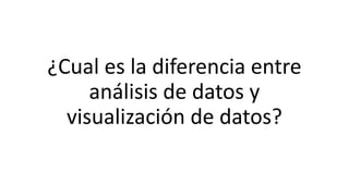 ¿Cual es la diferencia entre
análisis de datos y
visualización de datos?
 