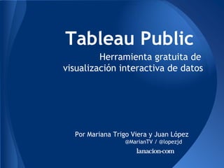 Tableau Public
         Herramienta gratuita de
visualización interactiva de datos




  Por Mariana Trigo Viera y Juan López
                 @MarianTV / @lopezjd
 