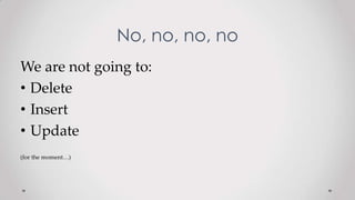 No, no, no, no
We are not going to:
• Delete
• Insert
• Update
(for the moment…)
 
