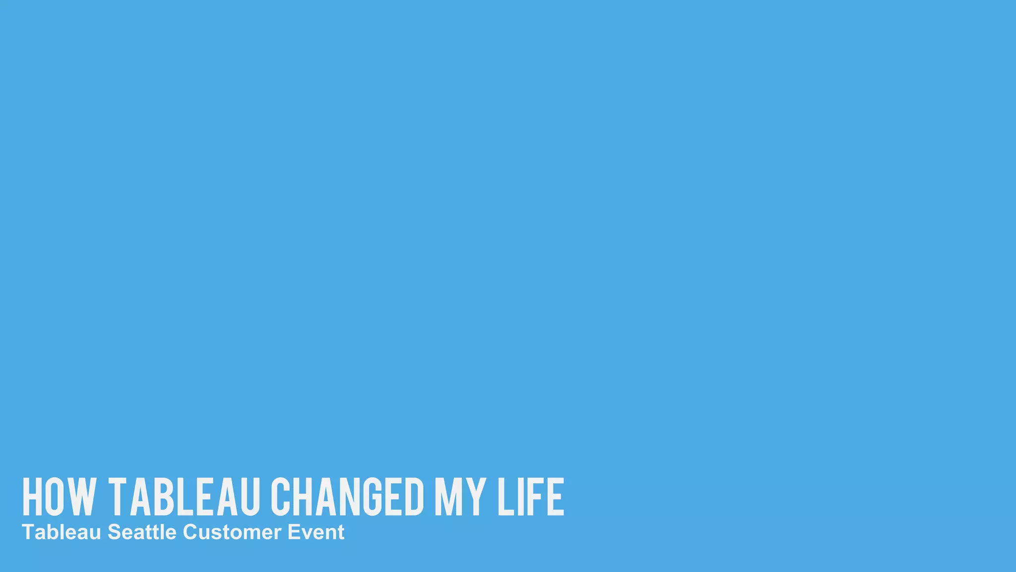 HOW TABLEAU CHANGED MY LIFE
Tableau Seattle Customer Event
 