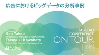 Ken Takao
Infrastructure Manager, CyberAgent Inc.
Presented by:
広告におけるビッグデータの分析事例
Takayuki Kawabata
Senior Data Scientist, CyberAgent Inc.
 