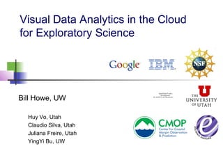 Visual Data Analytics in the Cloud
for Exploratory Science
Bill Howe, UW
QuickTime™ and a
decompressor
are needed to see this picture.
Huy Vo, Utah
Claudio Silva, Utah
Juliana Freire, Utah
YingYi Bu, UW
 