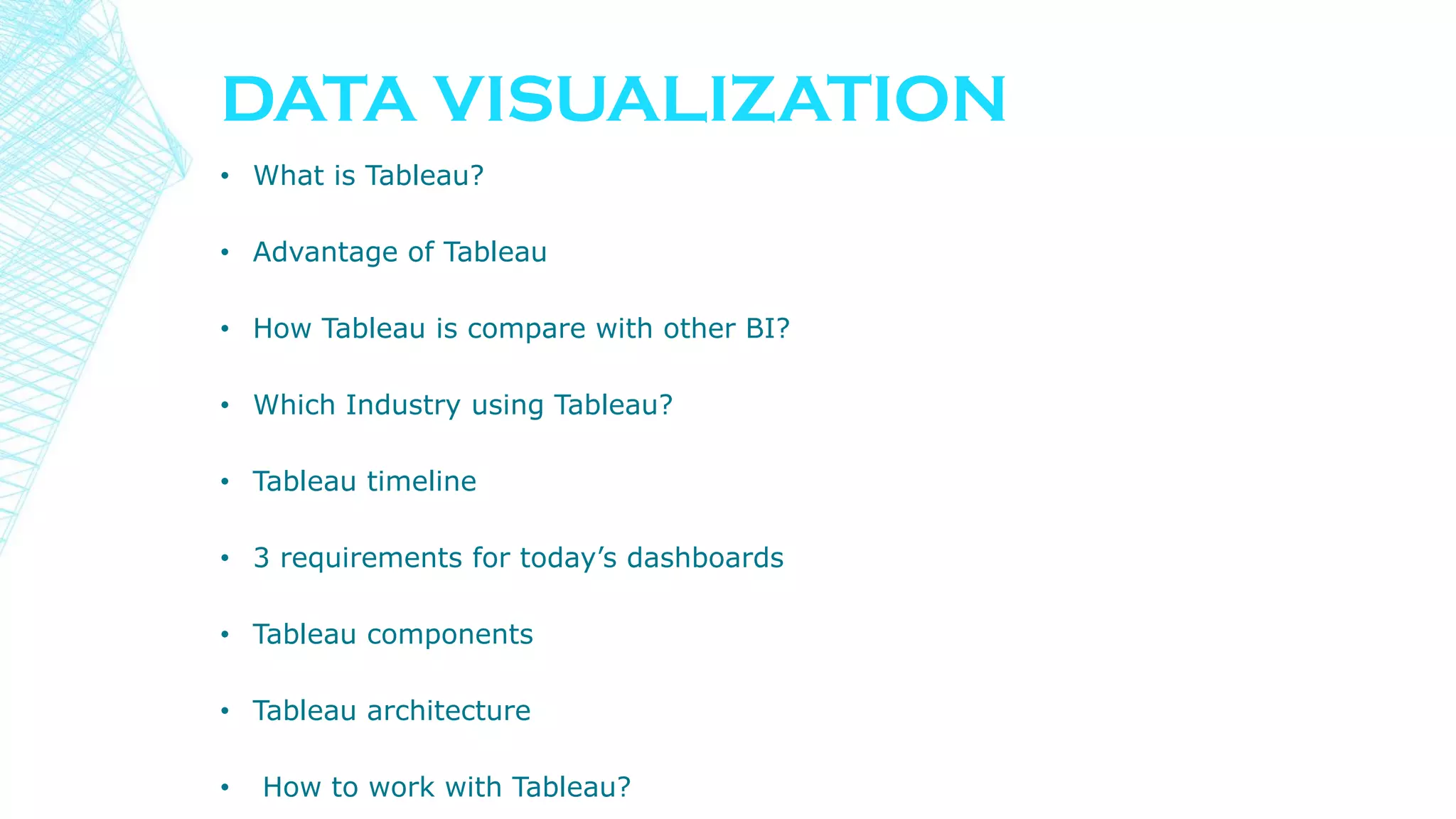 DATA VISUALIZATION
• What is Tableau?
• Advantage of Tableau
• How Tableau is compare with other BI?
• Which Industry using Tableau?
• Tableau timeline
• 3 requirements for today’s dashboards
• Tableau components
• Tableau architecture
• How to work with Tableau?
 
