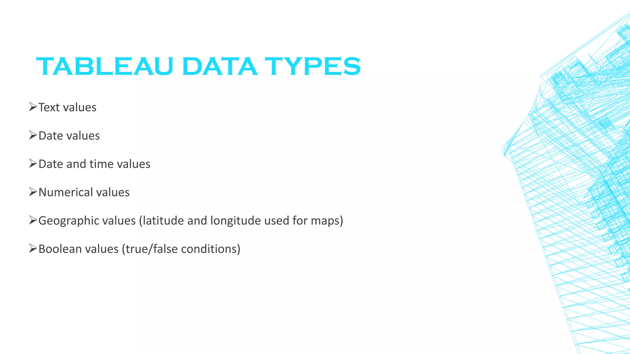 TABLEAU DATA TYPES
Text values
Date values
Date and time values
Numerical values
Geographic values (latitude and longitude used for maps)
Boolean values (true/false conditions)
 