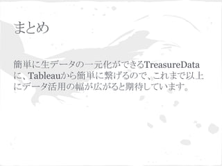 まとめ
簡単に生データの一元化ができるTreasureData
に、Tableauから簡単に繋げるので、これまで以上
にデータ活用の幅が広がると期待しています。

 