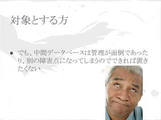 対象とする方
● でも、中間データベースは管理が面倒であった
り、別の障害点になってしまうのでできれば置き
たくない

 