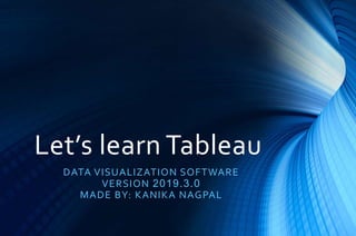 Let’s learn Tableau
DATA VISUALIZATION SOFTWARE
VERSION 2019.3.0
MADE BY: KANIKA NAGPAL
 