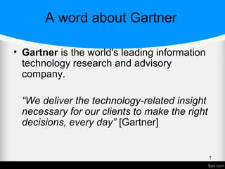 A word about Gartner
• Gartner is the world's leading information
technology research and advisory
company.
“We deliver the technology-related insight
necessary for our clients to make the right
decisions, every day” [Gartner]
7
 