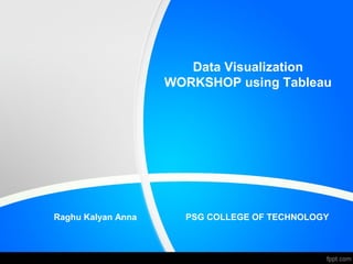 Data Visualization
WORKSHOP using Tableau
Raghu Kalyan Anna PSG COLLEGE OF TECHNOLOGY
 