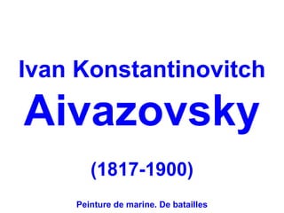 Ivan Konstantinovitch

Aivazovsky
       (1817-1900)
    Peinture de marine. De batailles
 