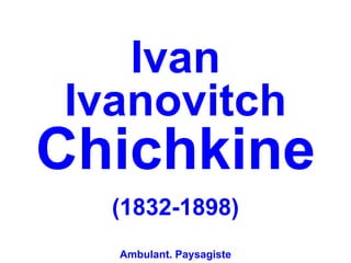 Ivan
Ivanovitch
Chichkine
  (1832-1898)
  Ambulant. Paysagiste
 