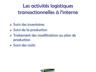 Les activités logistiques
transactionnelles à l’interne
¾
¾ Suivi des inventaires
Suivi des inventaires
¾
¾ Suivi de la production
Suivi de la production
¾
¾ Traitement des modifications au plan de
Traitement des modifications au plan de
production
production
¾
¾ Suivi des co
Suivi des coû
ûts
ts
Matrice
Matrice
 