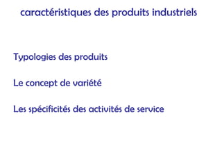 caractéristiques des produits industriels
Typologies des produits
Le concept de variété
Les spécificités des activités de service
 