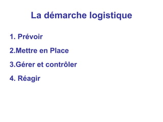 1. Prévoir
2.Mettre en Place
3.Gérer et contrôler
4. Réagir
La démarche logistique
 