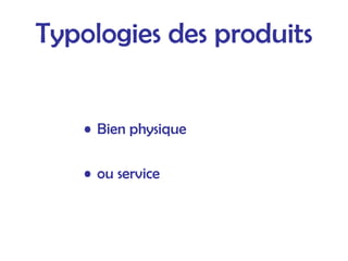 Typologies des produits
• Bien physique
• ou service
 